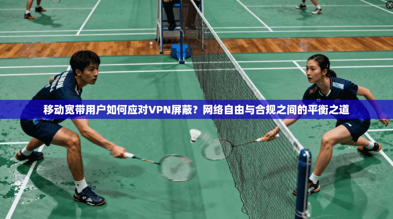 移动宽带用户如何应对VPN屏蔽？网络自由与合规之间的平衡之道