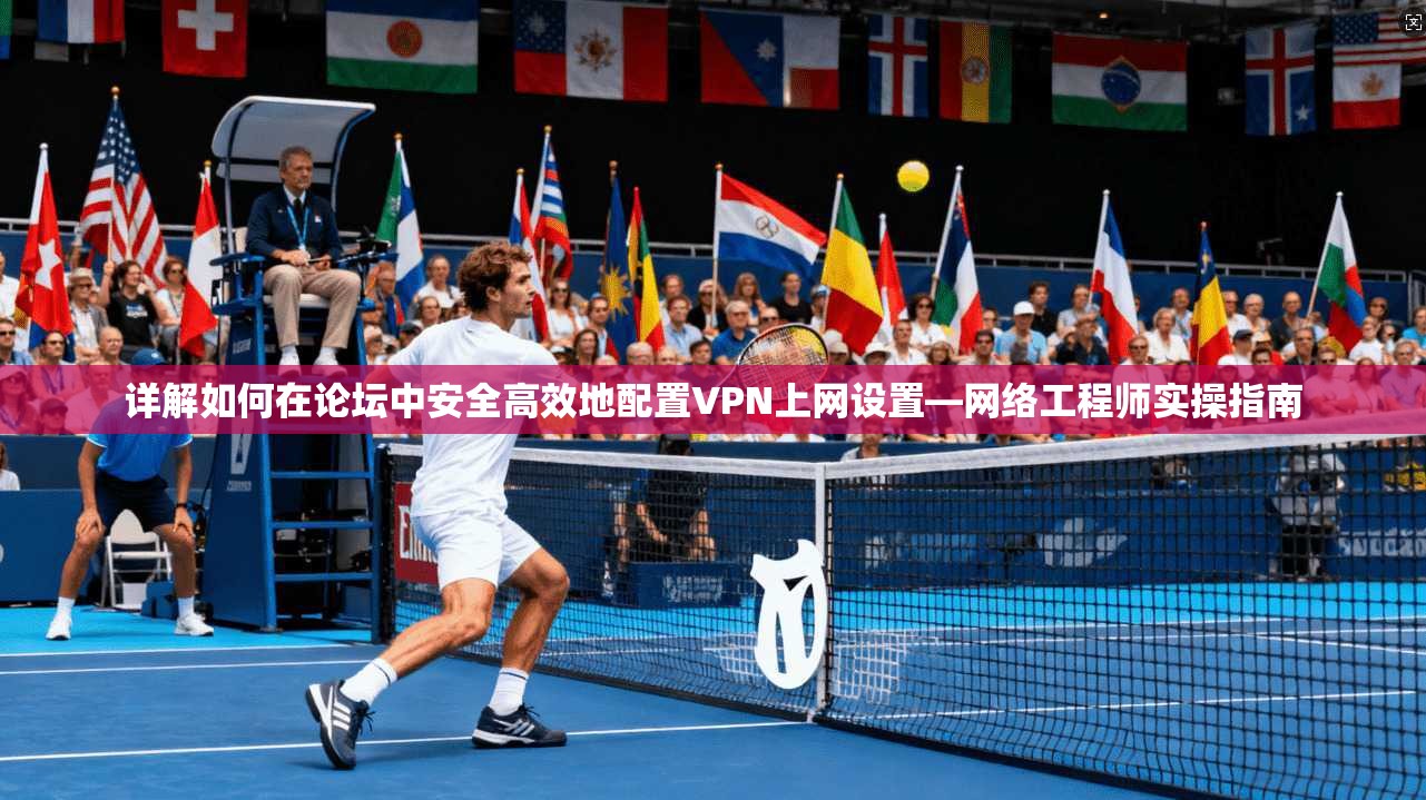 详解如何在论坛中安全高效地配置VPN上网设置—网络工程师实操指南