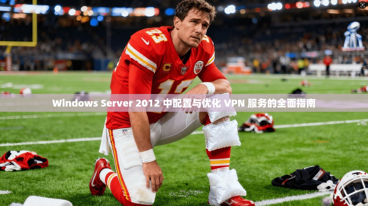 Windows Server 2012 中配置与优化 VPN 服务的全面指南