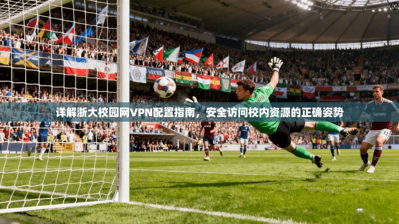 详解浙大校园网VPN配置指南，安全访问校内资源的正确姿势