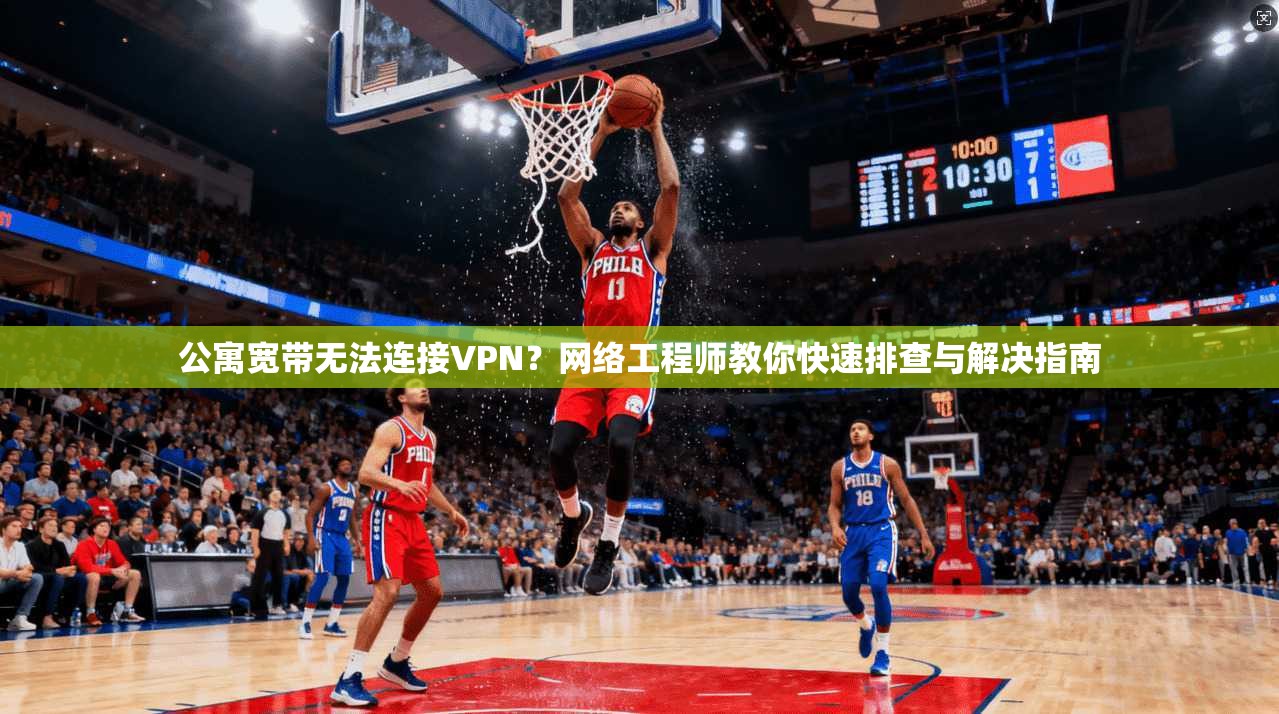 公寓宽带无法连接VPN？网络工程师教你快速排查与解决指南