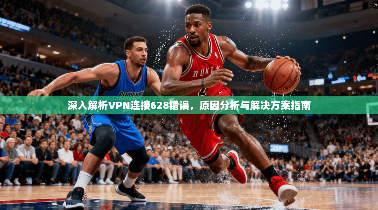 深入解析VPN连接628错误，原因分析与解决方案指南