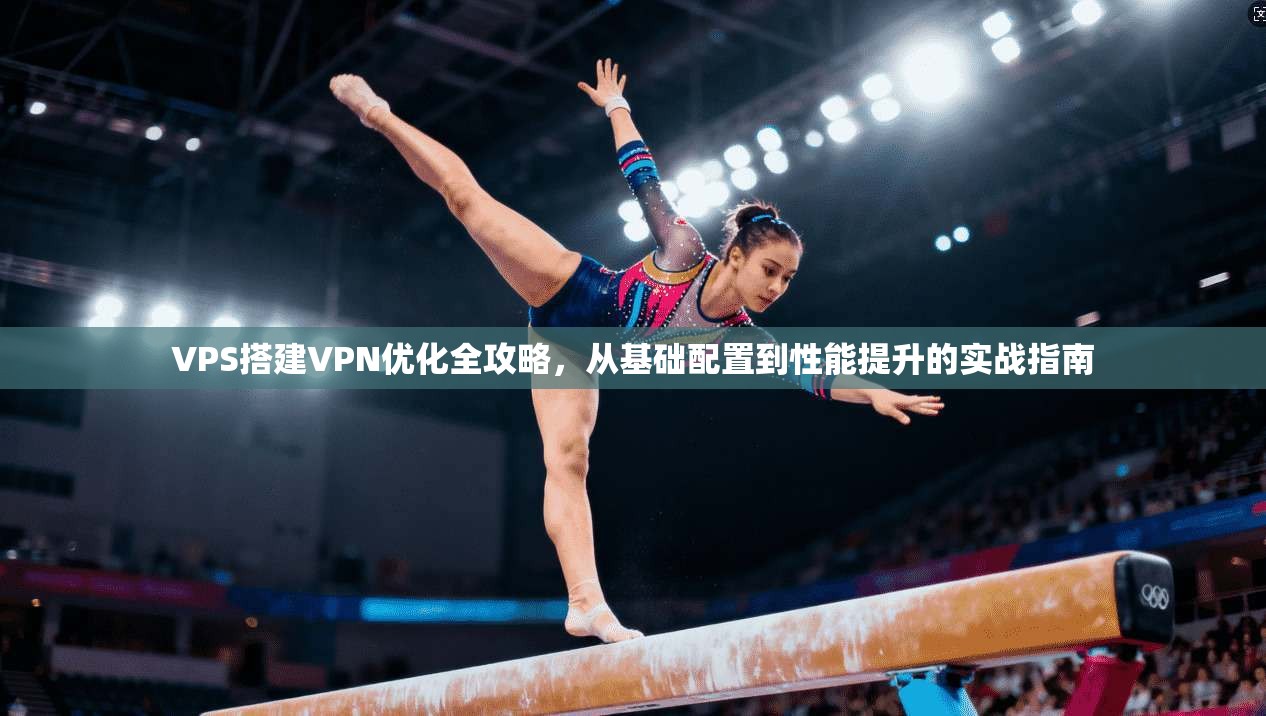 VPS搭建VPN优化全攻略，从基础配置到性能提升的实战指南