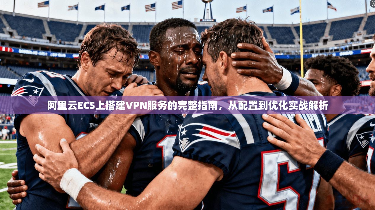 阿里云ECS上搭建VPN服务的完整指南，从配置到优化实战解析