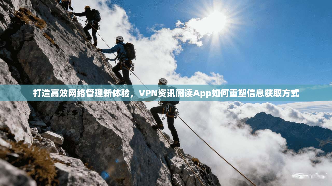 打造高效网络管理新体验，VPN资讯阅读App如何重塑信息获取方式