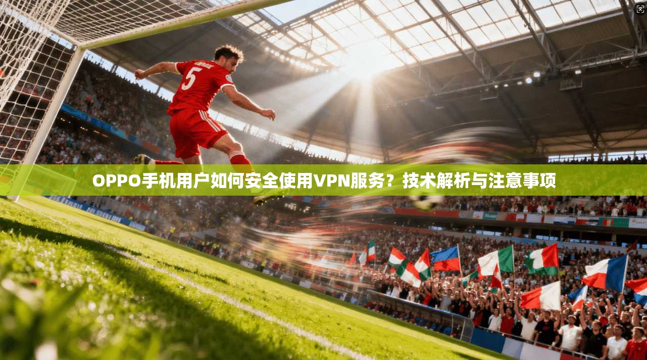 OPPO手机用户如何安全使用VPN服务？技术解析与注意事项
