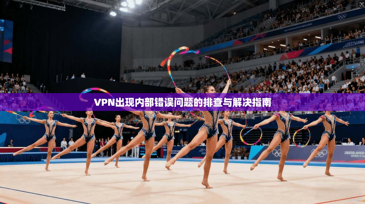 VPN出现内部错误问题的排查与解决指南 VPN出现内部错误问题的排查与解决指南