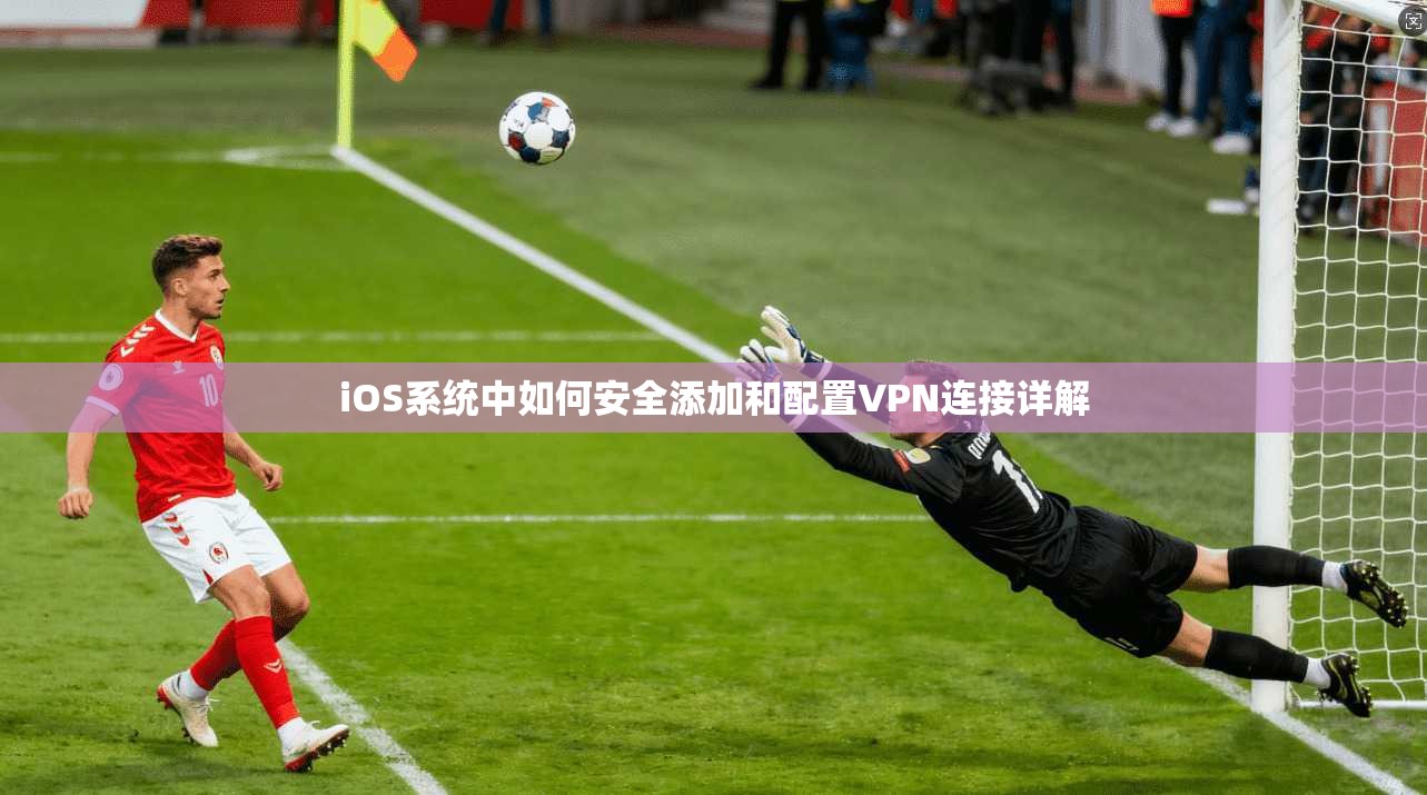 iOS系统中如何安全添加和配置VPN连接详解