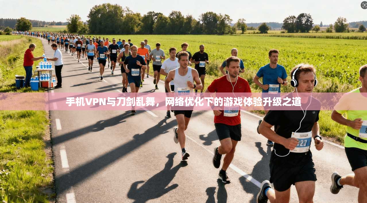 手机VPN与刀剑乱舞，网络优化下的游戏体验升级之道