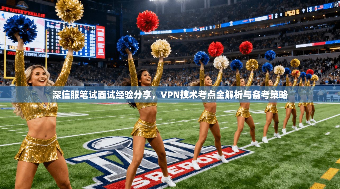 深信服笔试面试经验分享，VPN技术考点全解析与备考策略