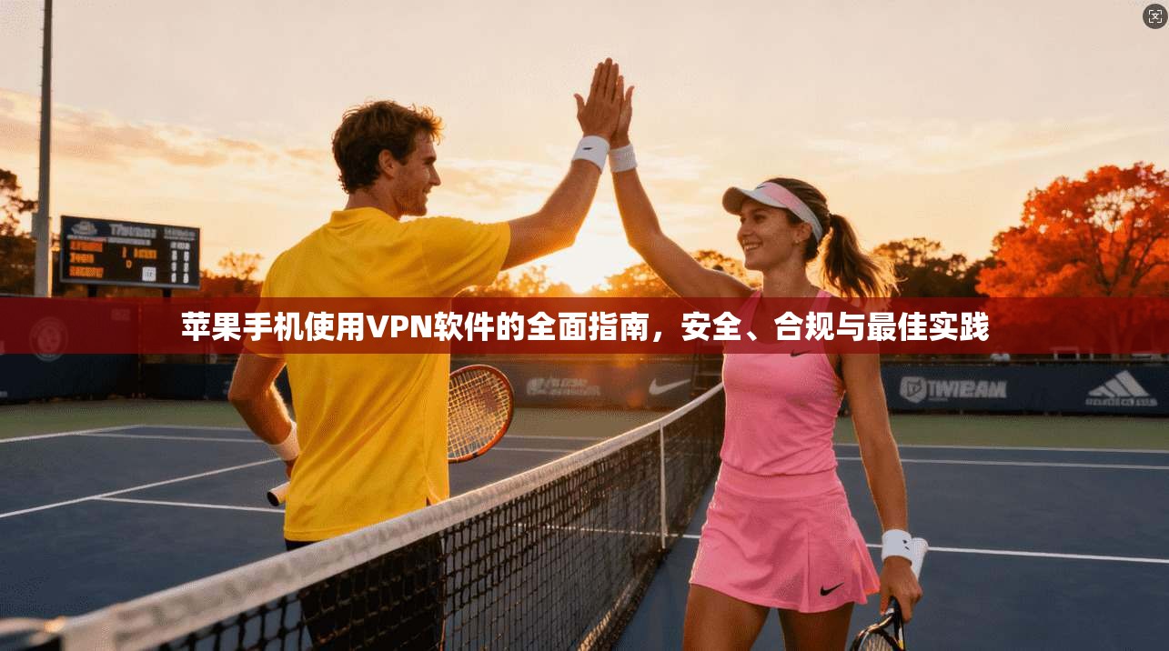 苹果手机使用VPN软件的全面指南，安全、合规与最佳实践