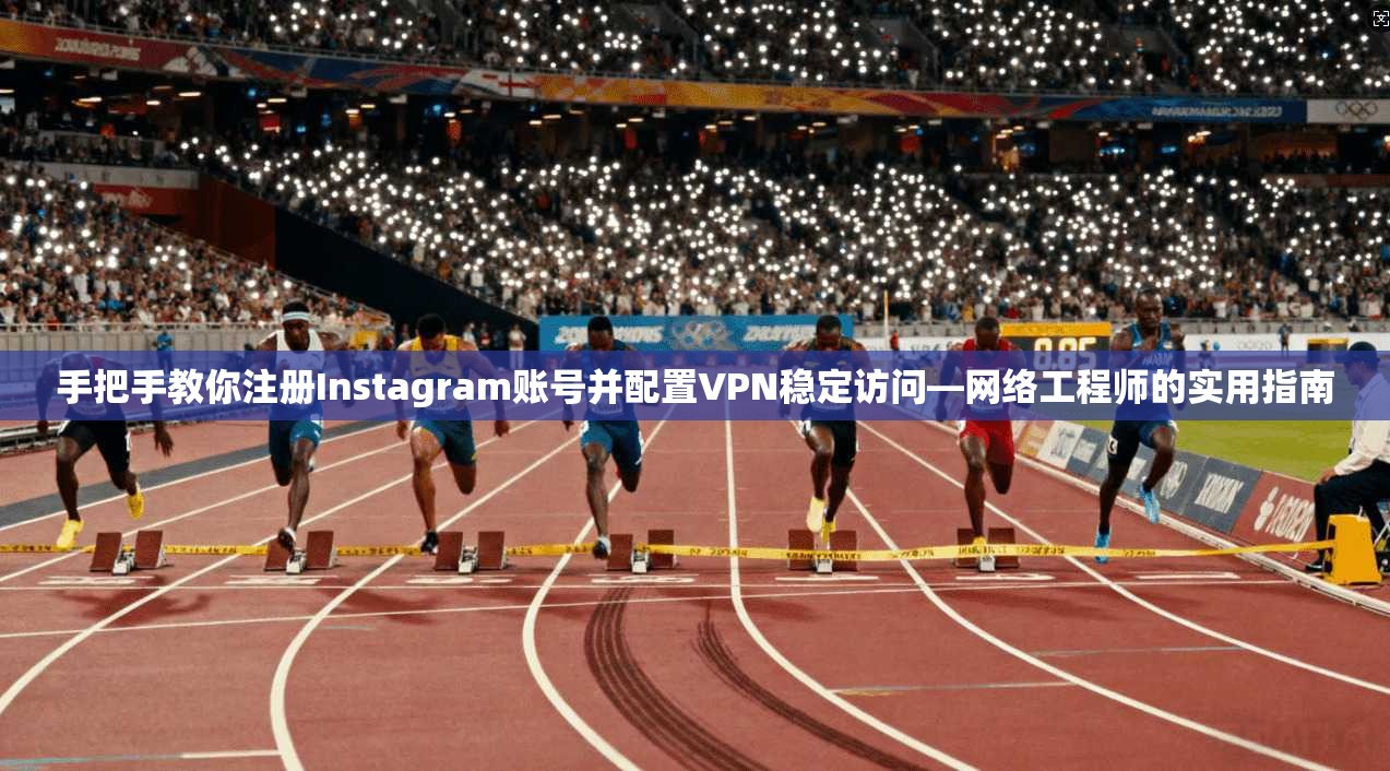 手把手教你注册Instagram账号并配置VPN稳定访问—网络工程师的实用指南