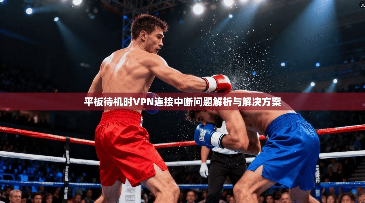 平板待机时VPN连接中断问题解析与解决方案