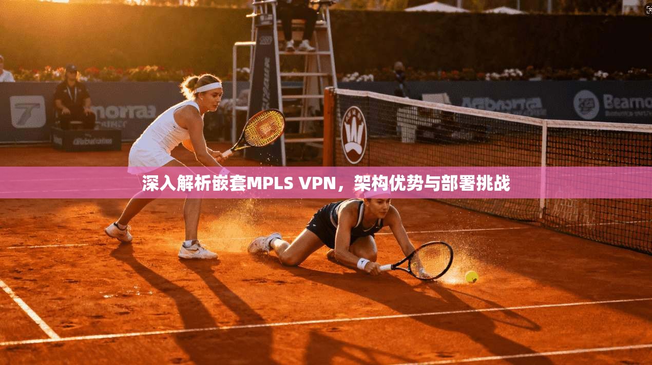 深入解析嵌套MPLS VPN，架构优势与部署挑战