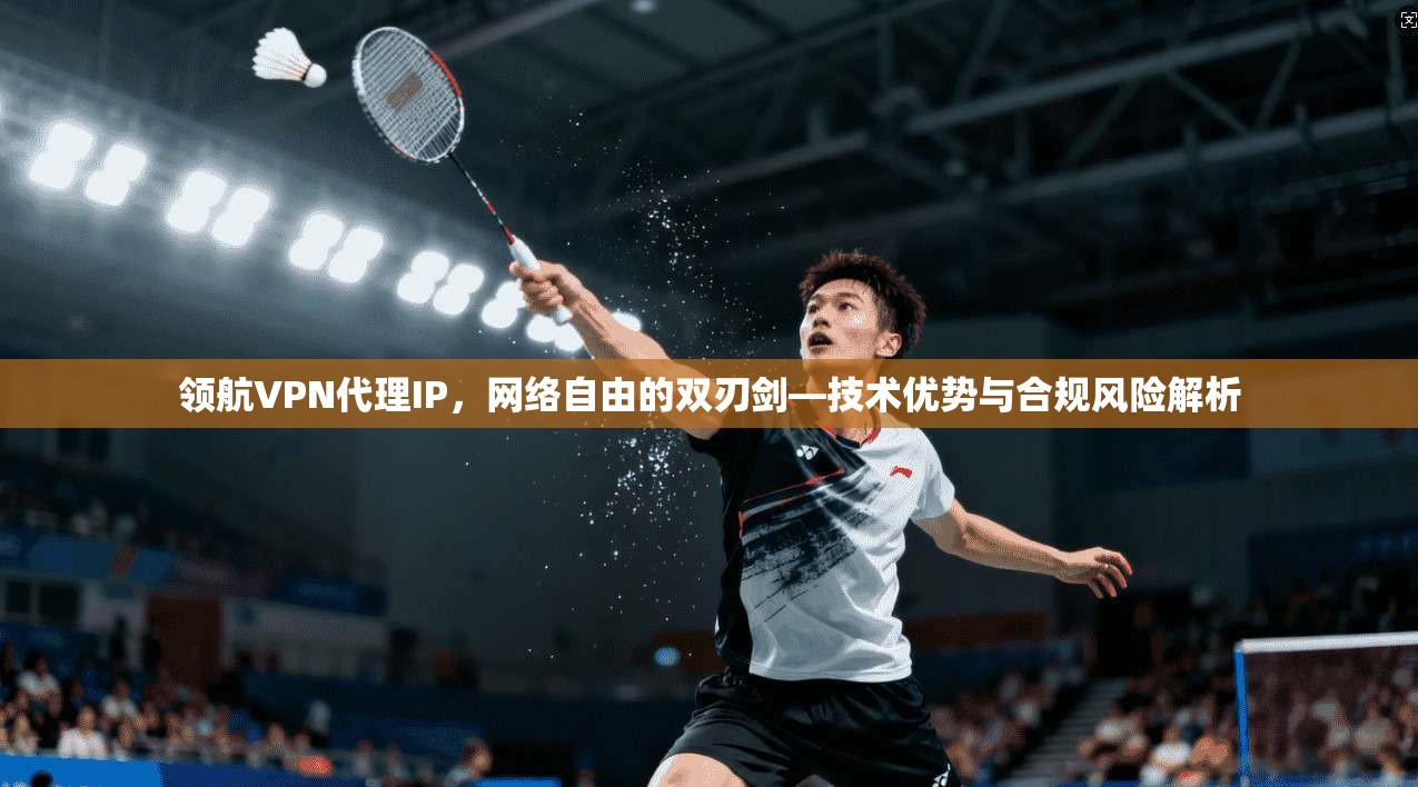 领航VPN代理IP，网络自由的双刃剑—技术优势与合规风险解析