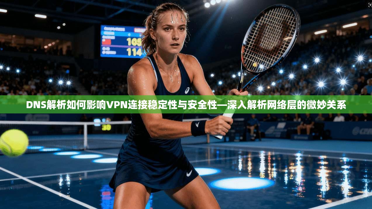 DNS解析如何影响VPN连接稳定性与安全性—深入解析网络层的微妙关系