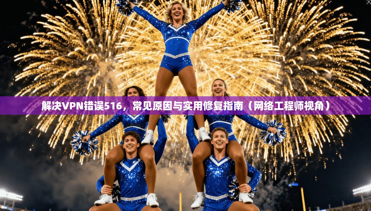 解决VPN错误516，常见原因与实用修复指南（网络工程师视角）