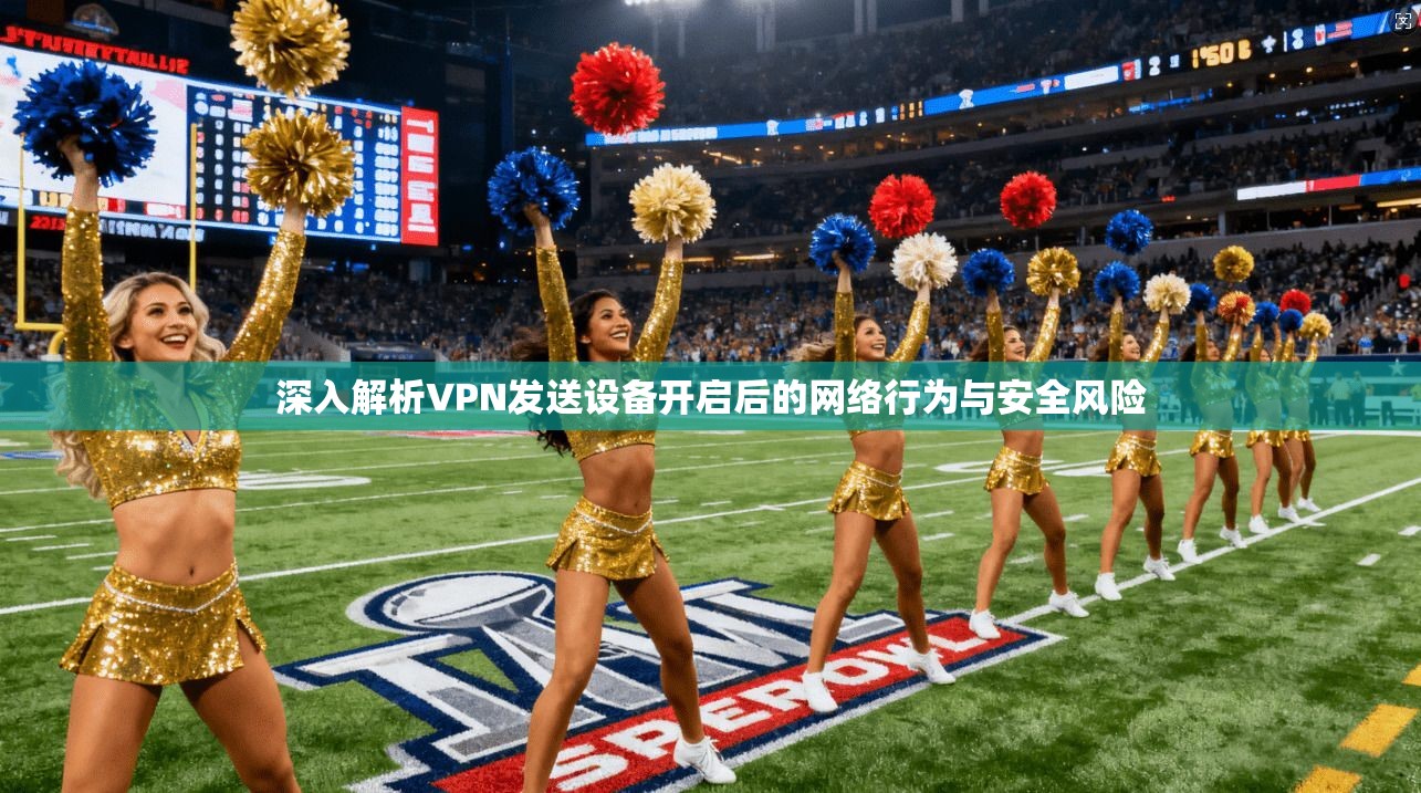 深入解析VPN发送设备开启后的网络行为与安全风险