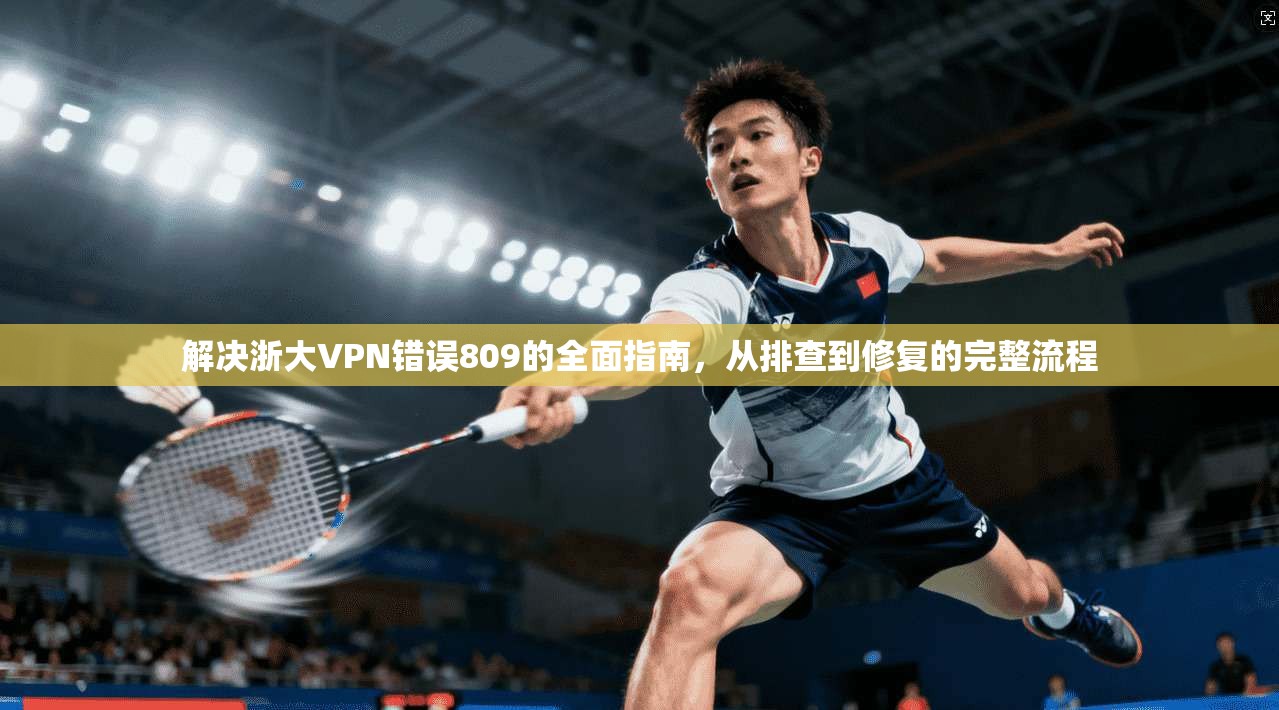 解决浙大VPN错误809的全面指南，从排查到修复的完整流程