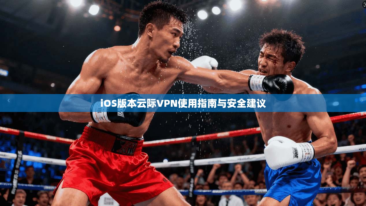 iOS版本云际VPN使用指南与安全建议
