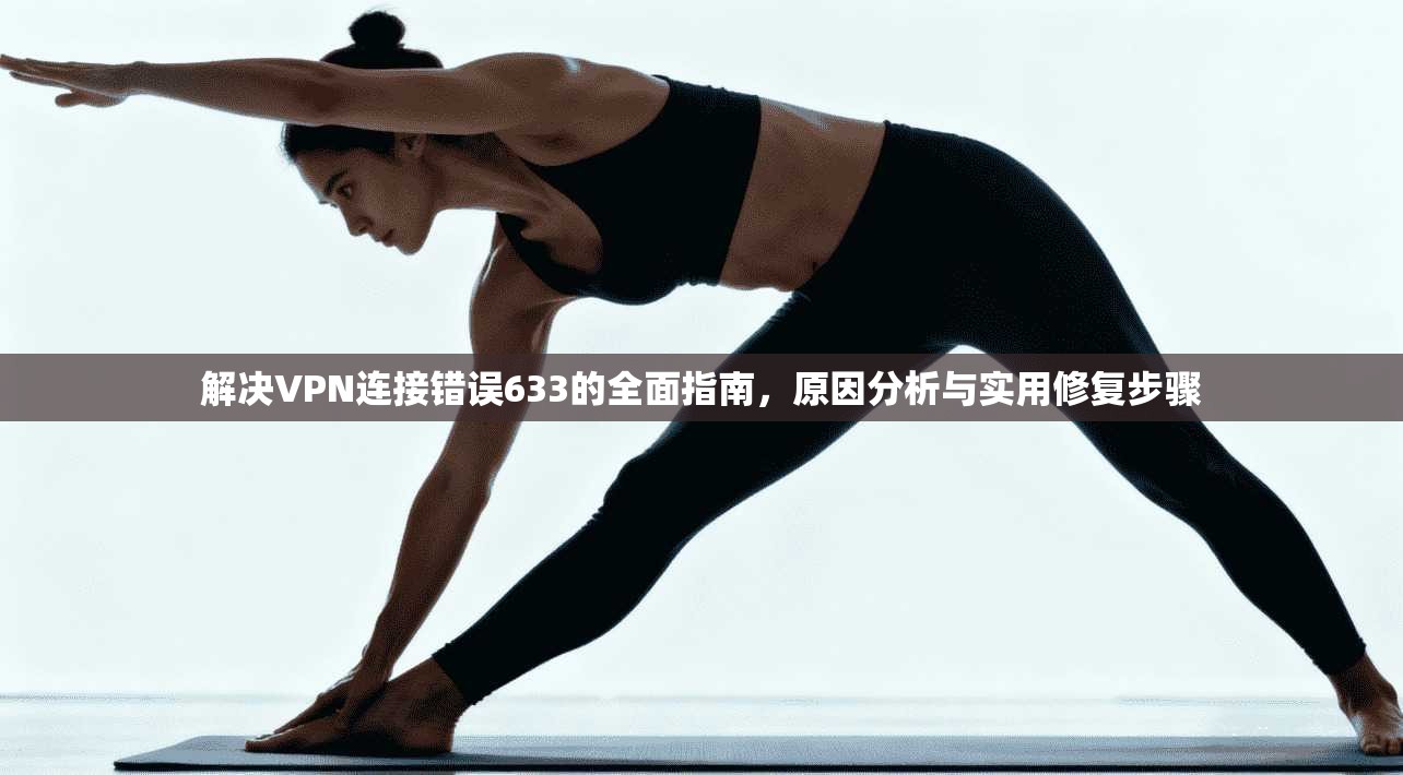 解决VPN连接错误633的全面指南，原因分析与实用修复步骤