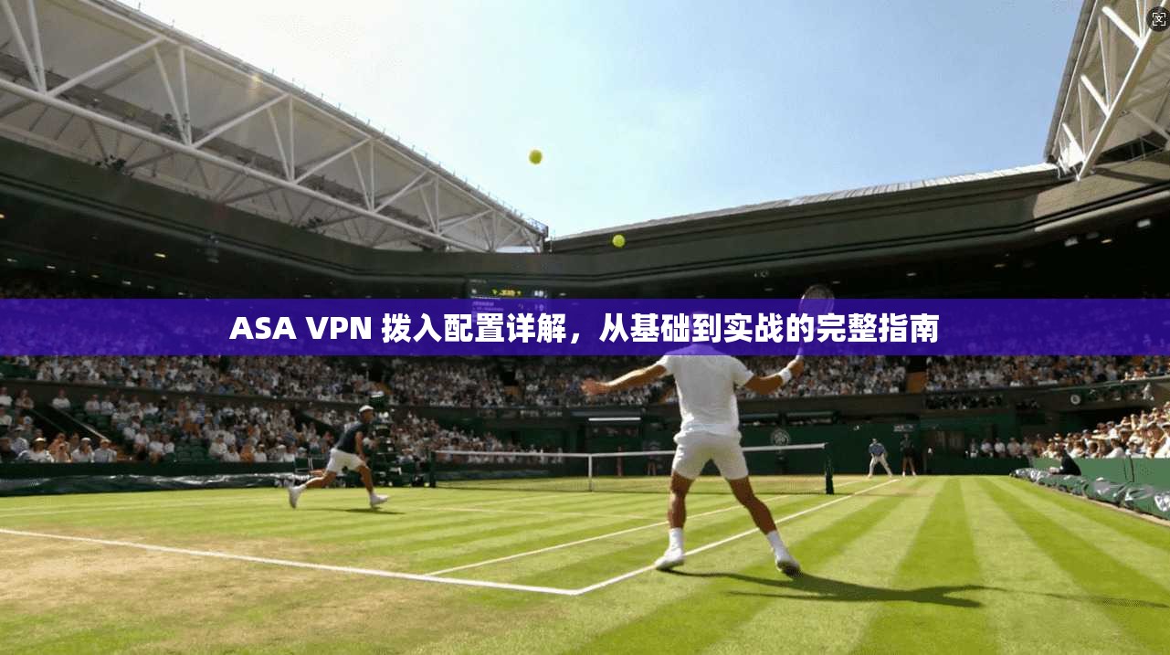 ASA VPN 拨入配置详解,从基础到实战的完整指南 ASA VPN 拨入配置详解,从基础到实战的完整指南