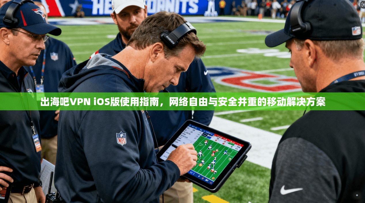 出海吧VPN iOS版使用指南，网络自由与安全并重的移动解决方案