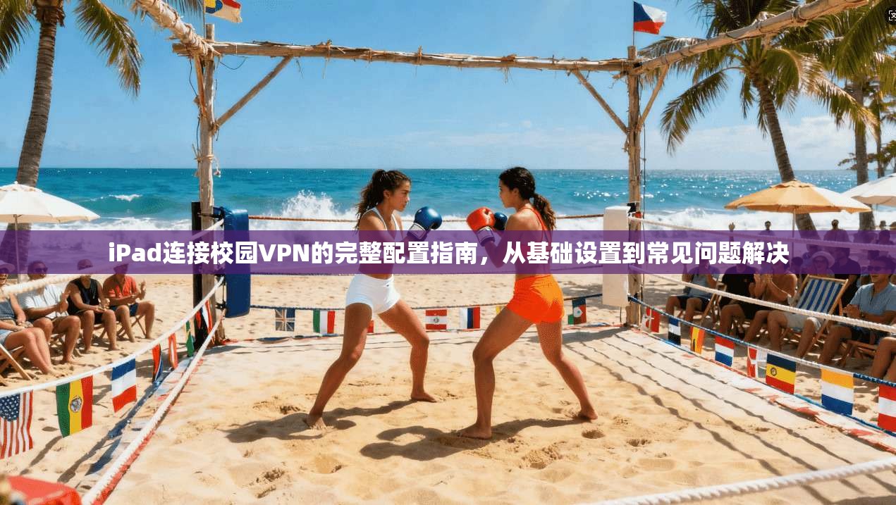 iPad连接校园VPN的完整配置指南，从基础设置到常见问题解决