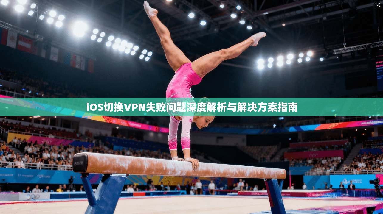 iOS切换VPN失败问题深度解析与解决方案指南