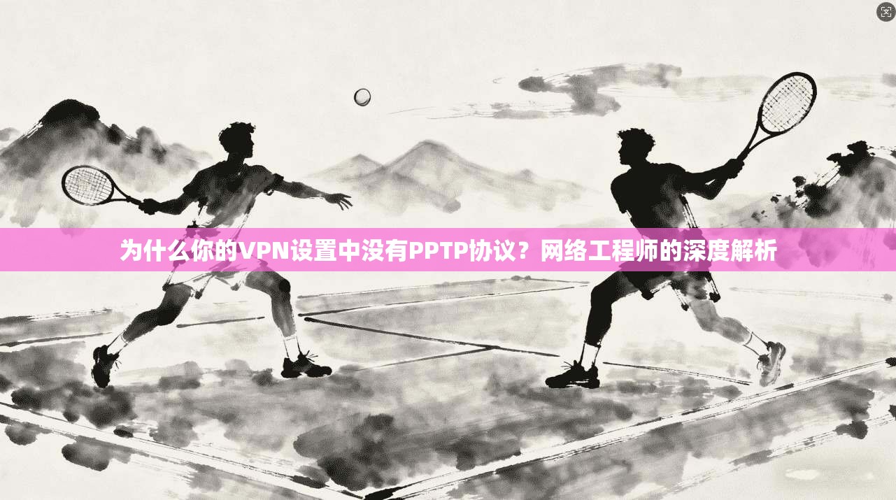 为什么你的VPN设置中没有PPTP协议?网络工程师的深度解析 为什么你的VPN设置中没有PPTP协议?网络工程师的深度解析