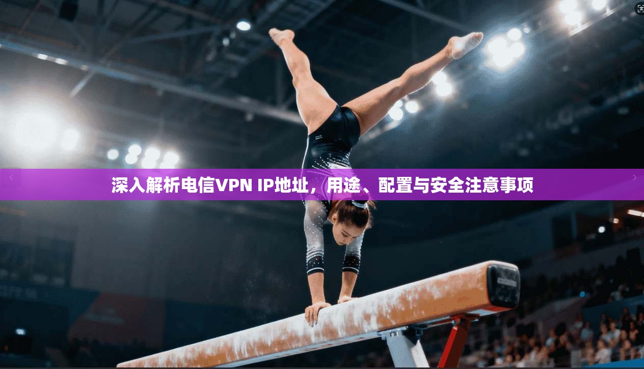 深入解析电信VPN IP地址,用途、配置与安全注意事项 深入解析电信VPN IP地址,用途、配置与安全注意事项