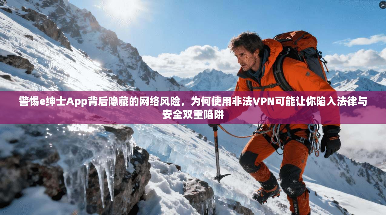 警惕e绅士App背后隐藏的网络风险，为何使用非法VPN可能让你陷入法律与安全双重陷阱
