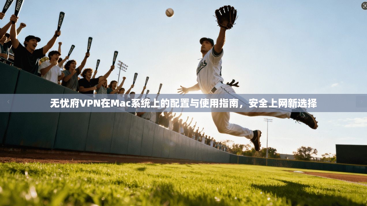 无忧府VPN在Mac系统上的配置与使用指南,安全上网新选择 无忧府VPN在Mac系统上的配置与使用指南,安全上网新选择