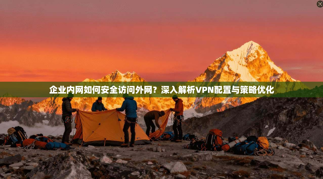 企业内网如何安全访问外网？深入解析VPN配置与策略优化