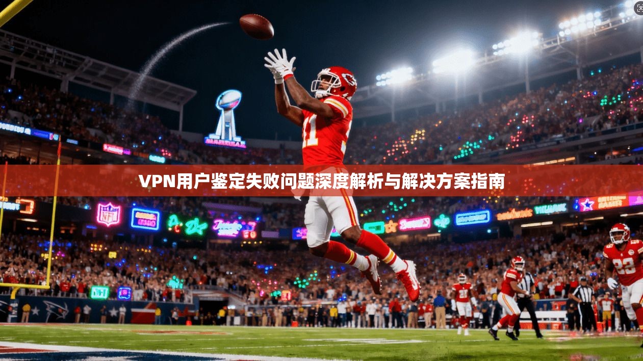 VPN用户鉴定失败问题深度解析与解决方案指南