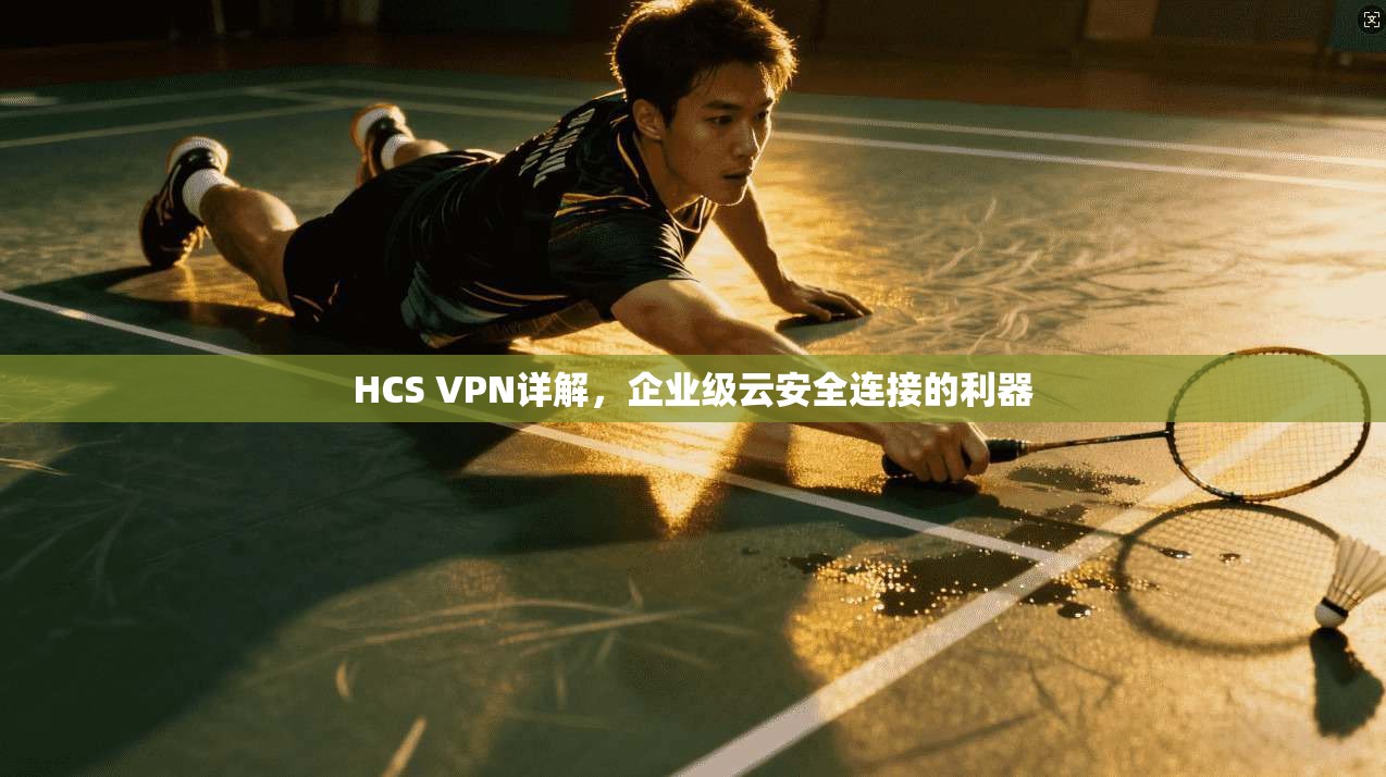 HCS VPN详解，企业级云安全连接的利器