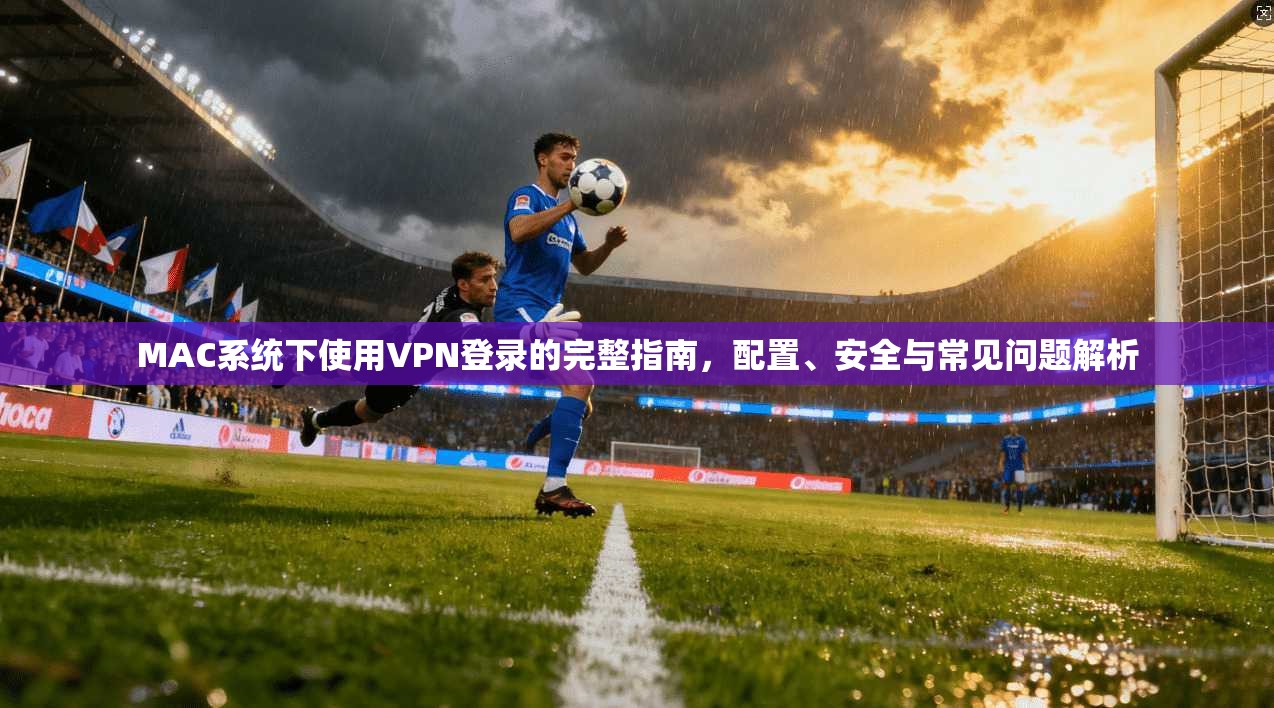 MAC系统下使用VPN登录的完整指南，配置、安全与常见问题解析