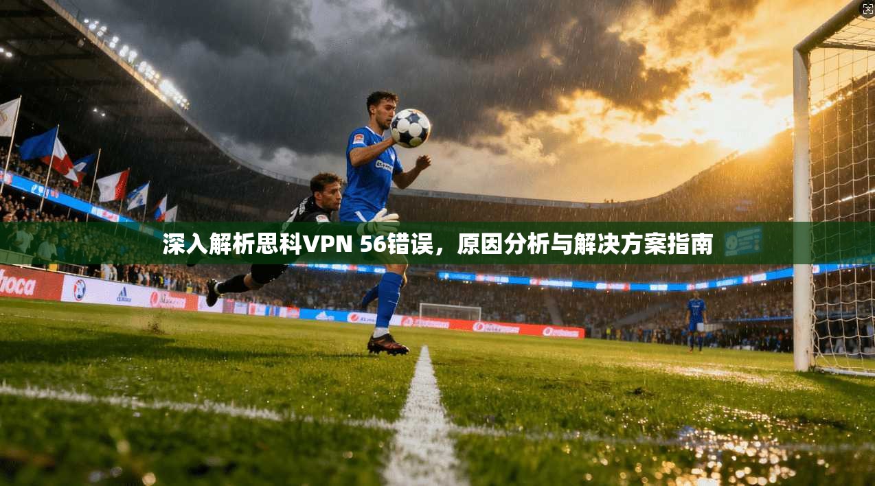 深入解析思科VPN 56错误，原因分析与解决方案指南