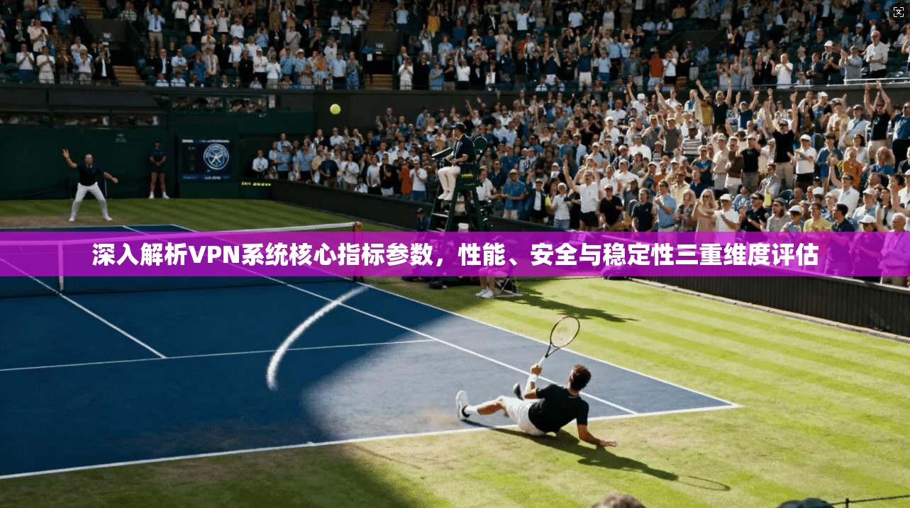 深入解析VPN系统核心指标参数,性能、安全与稳定性三重维度评估 深入解析VPN系统核心指标参数,性能、安全与稳定性三重维度评估