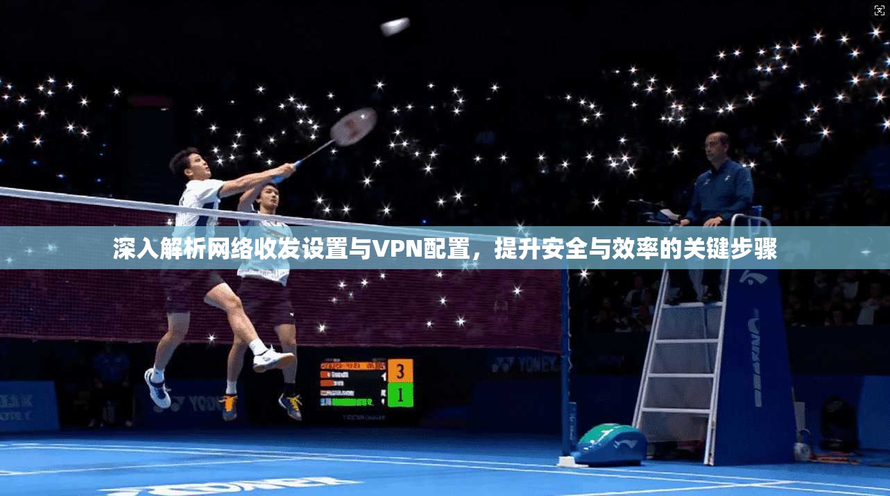 深入解析网络收发设置与VPN配置,提升安全与效率的关键步骤 深入解析网络收发设置与VPN配置,提升安全与效率的关键步骤