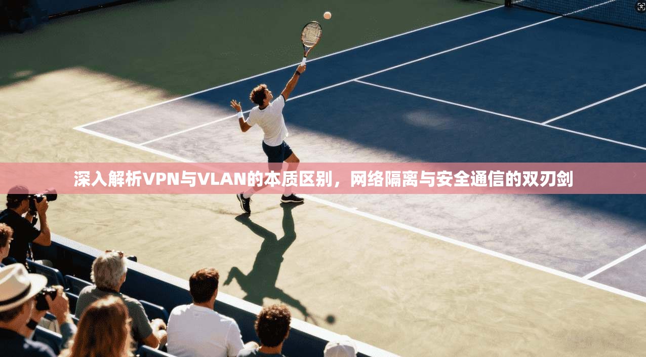 深入解析VPN与VLAN的本质区别,网络隔离与安全通信的双刃剑 深入解析VPN与VLAN的本质区别,网络隔离与安全通信的双刃剑