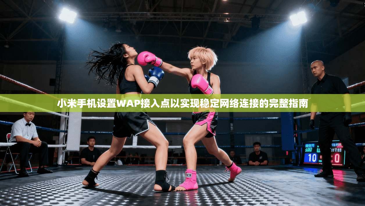 小米手机设置WAP接入点以实现稳定网络连接的完整指南