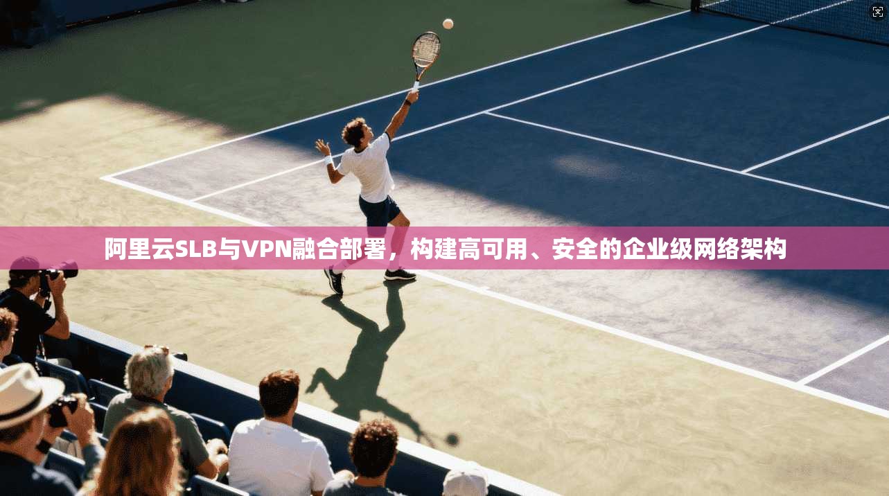 阿里云SLB与VPN融合部署，构建高可用、安全的企业级网络架构