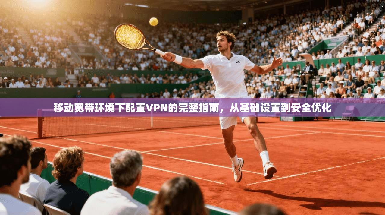 移动宽带环境下配置VPN的完整指南，从基础设置到安全优化