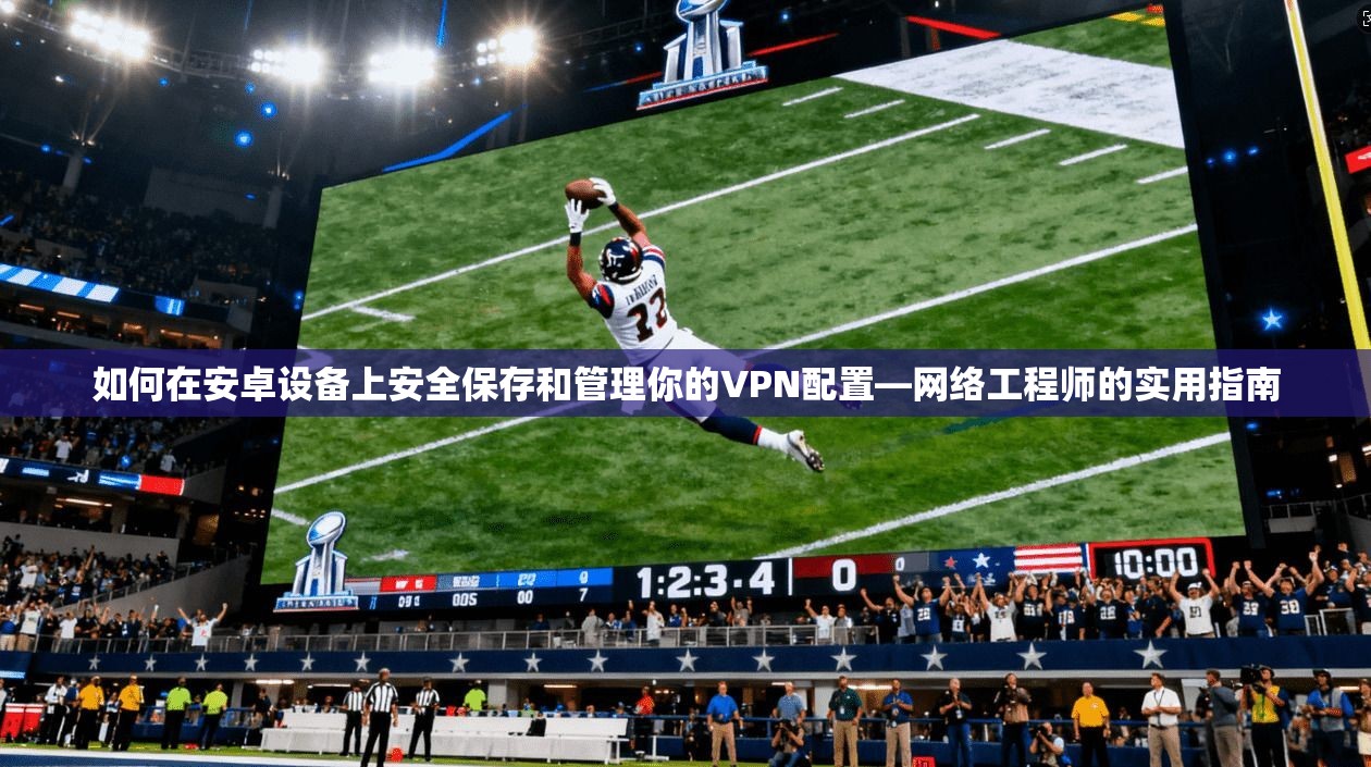 如何在安卓设备上安全保存和管理你的VPN配置—网络工程师的实用指南
