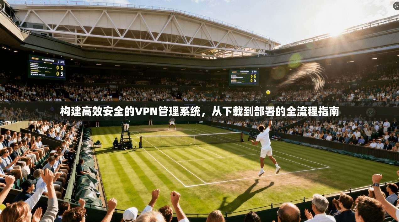 构建高效安全的VPN管理系统，从下载到部署的全流程指南