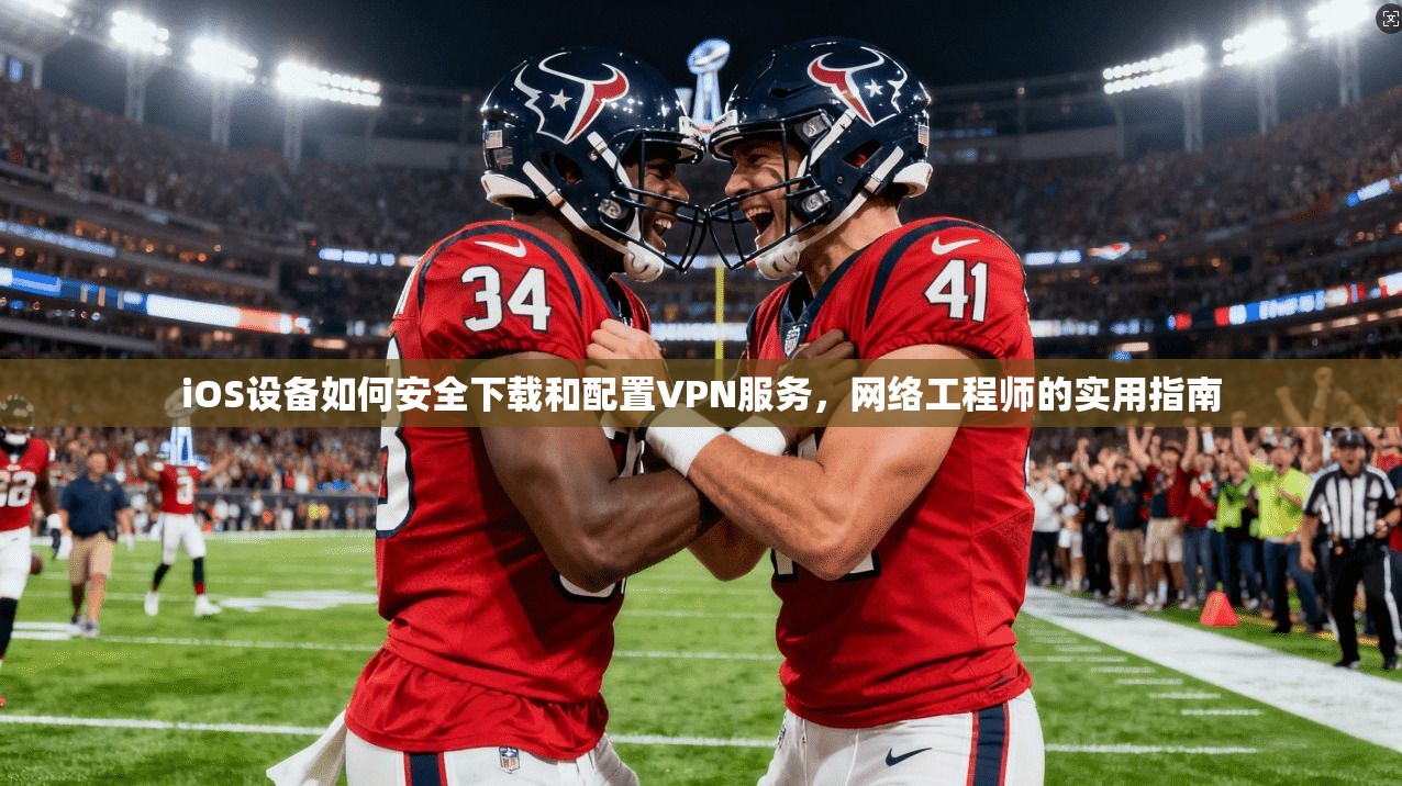 iOS设备如何安全下载和配置VPN服务，网络工程师的实用指南