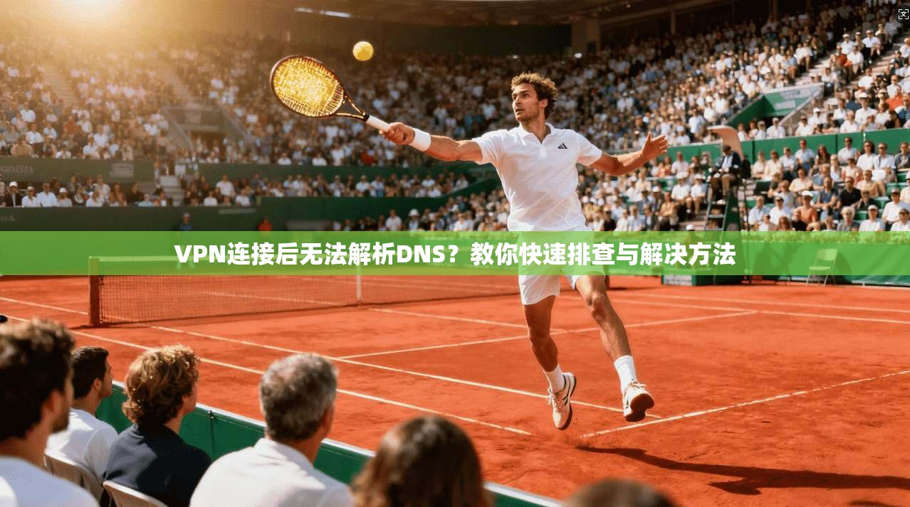 VPN连接后无法解析DNS？教你快速排查与解决方法