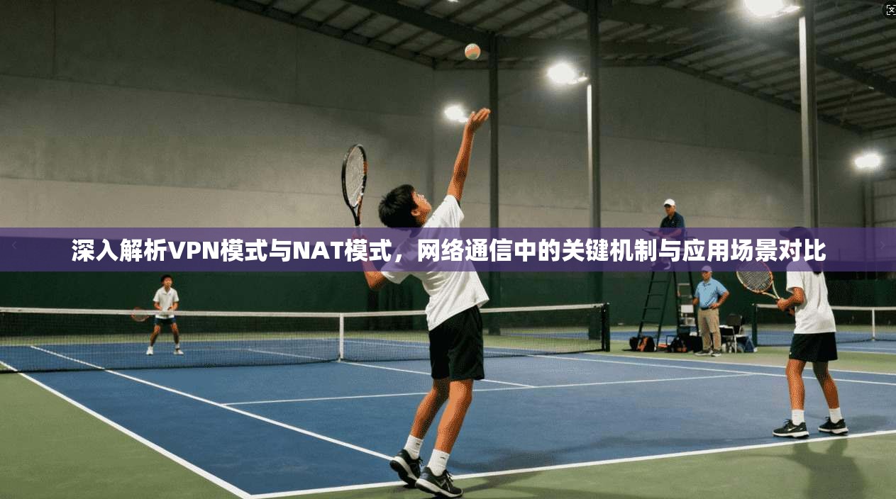 深入解析VPN模式与NAT模式，网络通信中的关键机制与应用场景对比