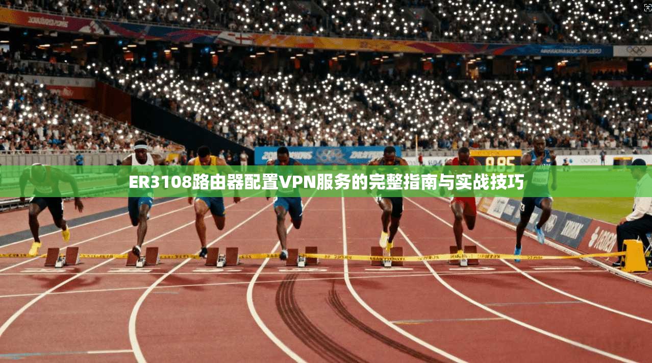 ER3108路由器配置VPN服务的完整指南与实战技巧 ER3108路由器配置VPN服务的完整指南与实战技巧